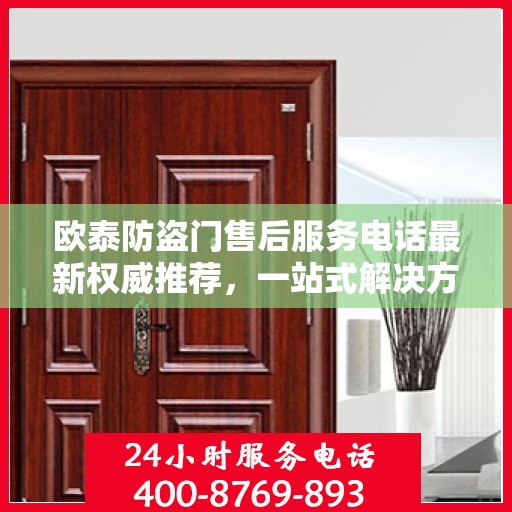 欧泰防盗门售后服务电话最新权威推荐，一站式解决方案的贴心通道