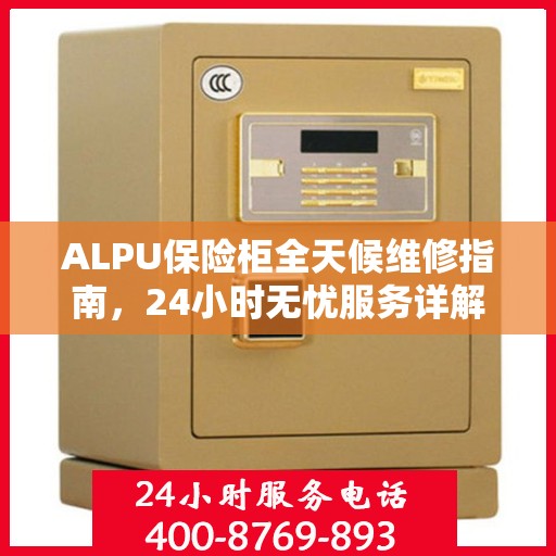 ALPU保险柜全天候维修指南，24小时无忧服务详解