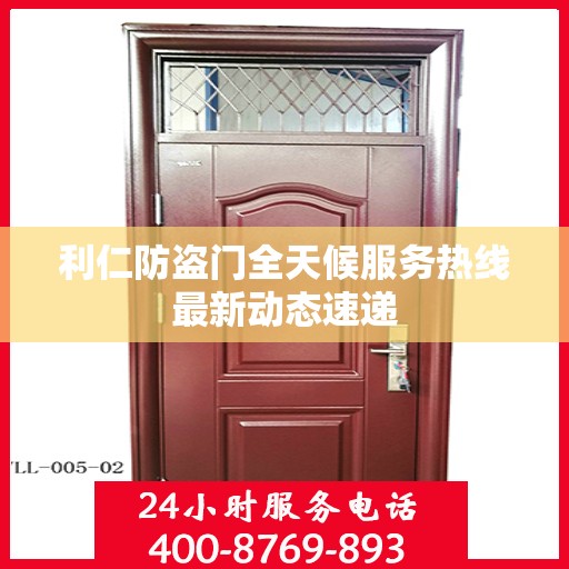 利仁防盗门全天候服务热线最新动态速递
