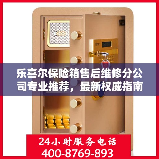 乐喜尔保险箱售后维修分公司专业推荐，最新权威指南