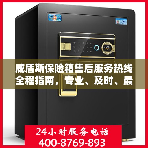 威盾斯保险箱售后服务热线全程指南，专业、及时、最新售后攻略
