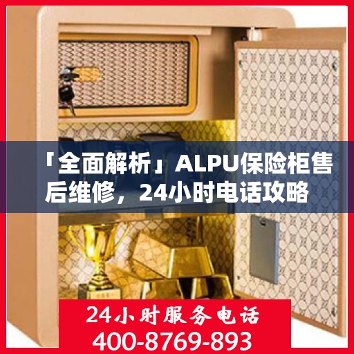 「全面解析」ALPU保险柜售后维修，24小时电话攻略与详细指南