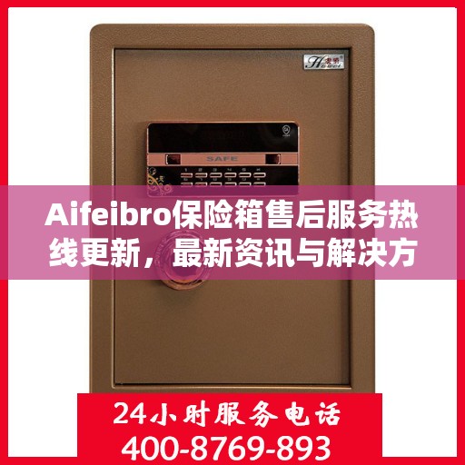 Aifeibro保险箱售后服务热线更新，最新资讯与解决方案