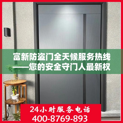 富新防盗门全天候服务热线——您的安全守门人最新权威推荐