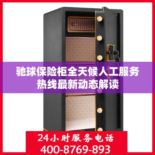 驰球保险柜全天候人工服务热线最新动态解读