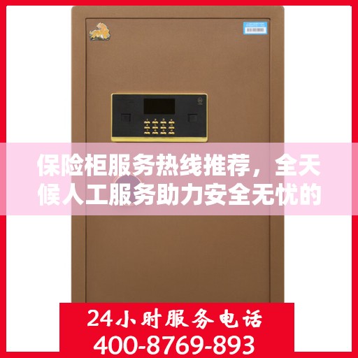 保险柜服务热线推荐，全天候人工服务助力安全无忧的保险柜体验