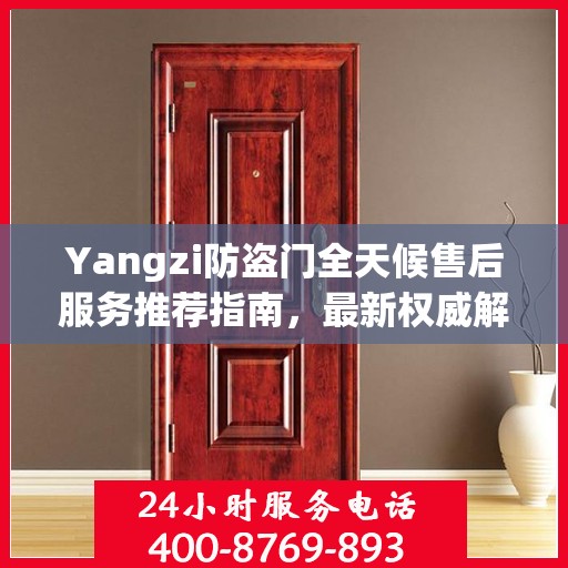 Yangzi防盗门全天候售后服务推荐指南，最新权威解读