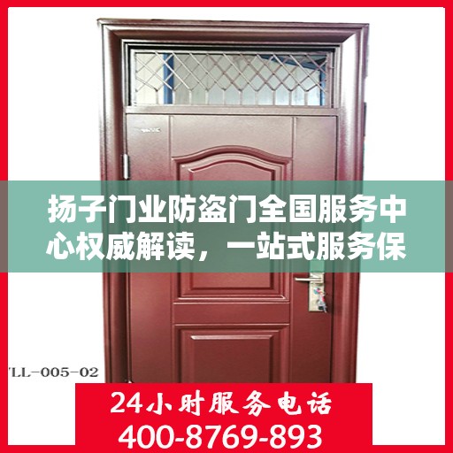 扬子门业防盗门全国服务中心权威解读，一站式服务保障，为您的安全保驾护航