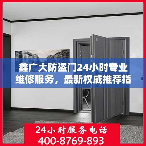鑫广大防盗门24小时专业维修服务，最新权威推荐指南