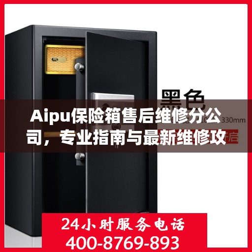 Aipu保险箱售后维修分公司，专业指南与最新维修攻略