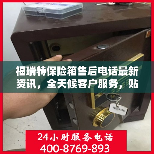 福瑞特保险箱售后电话最新资讯，全天候客户服务，贴心保障您的财产安全