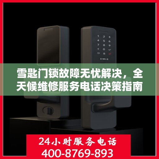 雪匙门锁故障无忧解决，全天候维修服务电话决策指南