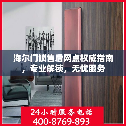 海尔门锁售后网点权威指南，专业解锁，无忧服务