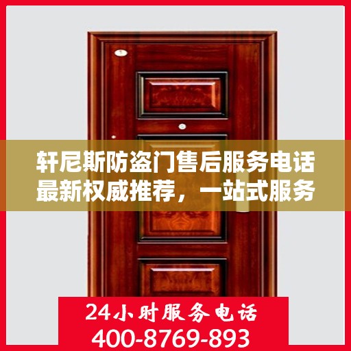 轩尼斯防盗门售后服务电话最新权威推荐，一站式服务保障，让您无忧！