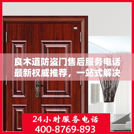 良木道防盗门售后服务电话最新权威推荐，一站式解决方案的贴心服务热线！