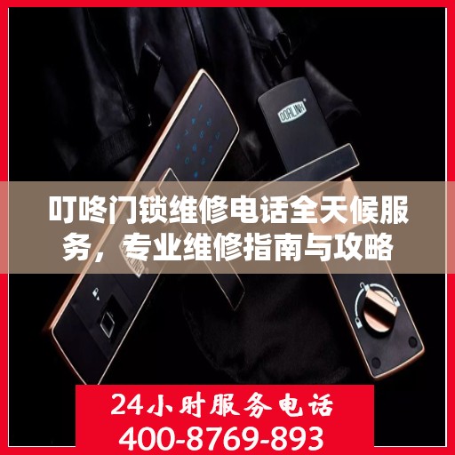 叮咚门锁维修电话全天候服务，专业维修指南与攻略