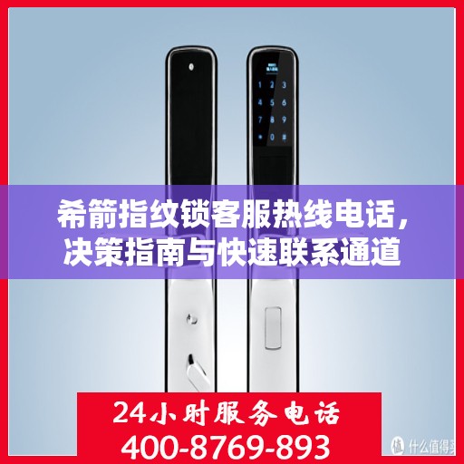 希箭指纹锁客服热线电话，决策指南与快速联系通道