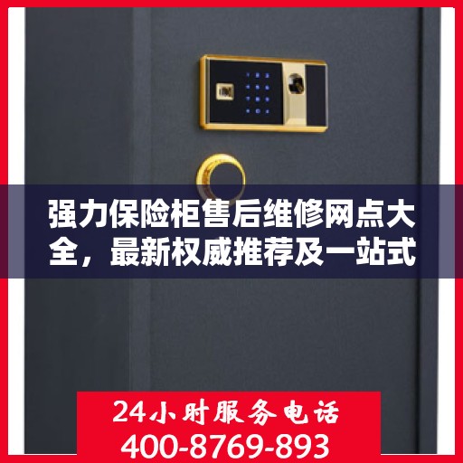 强力保险柜售后维修网点大全，最新权威推荐及一站式解决方案