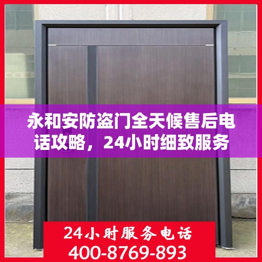 永和安防盗门全天候售后电话攻略，24小时细致服务，全方位保障您的安全需求