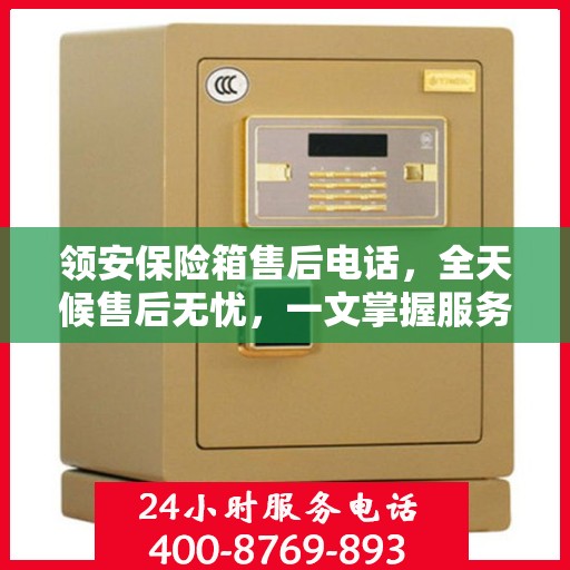 领安保险箱售后电话，全天候售后无忧，一文掌握服务热线