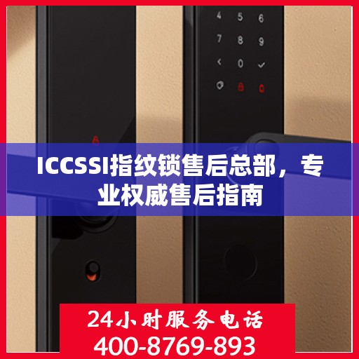 ICCSSI指纹锁售后总部，专业权威售后指南