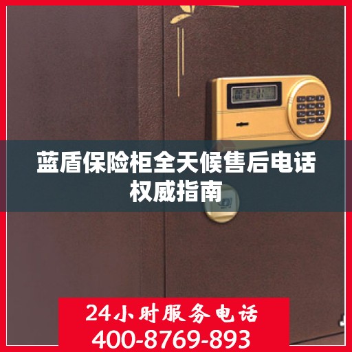 蓝盾保险柜全天候售后电话权威指南