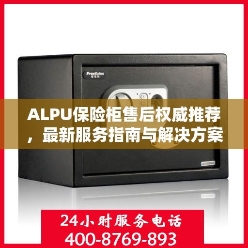 ALPU保险柜售后权威推荐，最新服务指南与解决方案