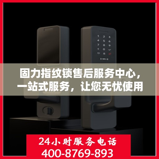 固力指纹锁售后服务中心，一站式服务，让您无忧使用指纹锁！