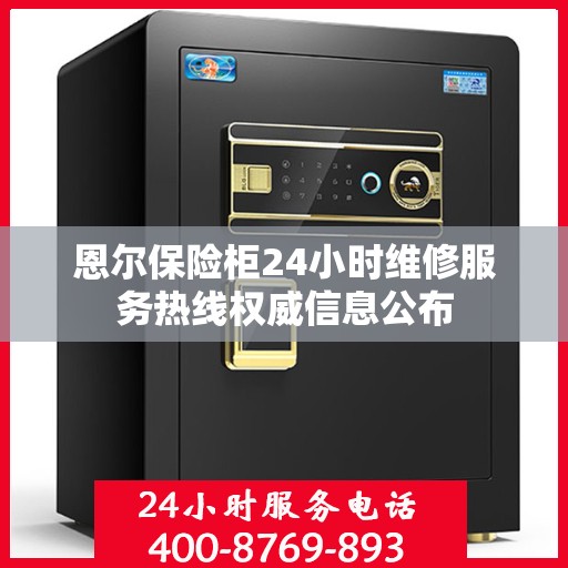 恩尔保险柜24小时维修服务热线权威信息公布