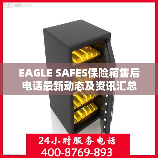 EAGLE SAFES保险箱售后电话最新动态及资讯汇总
