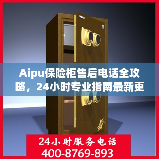 Aipu保险柜售后电话全攻略，24小时专业指南最新更新
