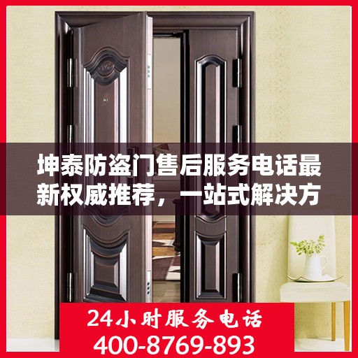 坤泰防盗门售后服务电话最新权威推荐，一站式解决方案的贴心服务热线揭秘