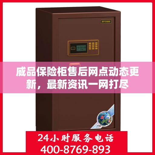 威品保险柜售后网点动态更新，最新资讯一网打尽