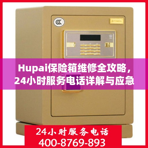 Hupai保险箱维修全攻略，24小时服务电话详解与应急维修指南