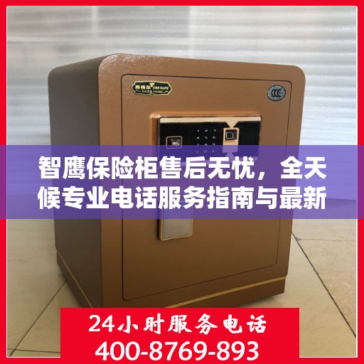 智鹰保险柜售后无忧，全天候专业电话服务指南与最新售后攻略