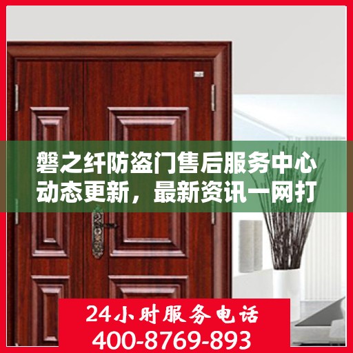 磐之纤防盗门售后服务中心动态更新，最新资讯一网打尽