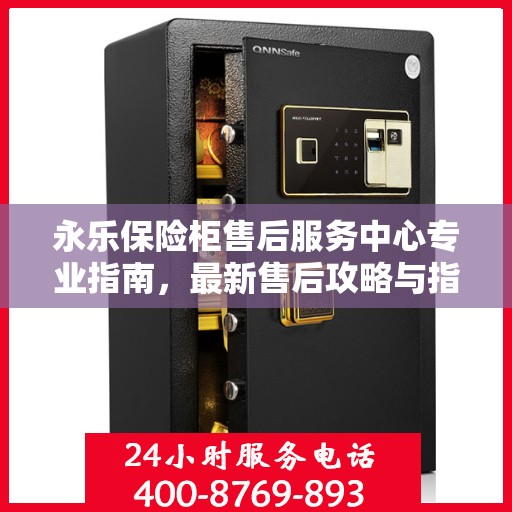 永乐保险柜售后服务中心专业指南，最新售后攻略与指南