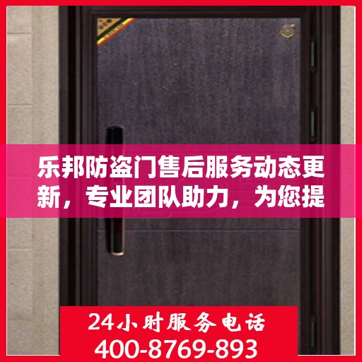 乐邦防盗门售后服务动态更新，专业团队助力，为您提供无忧服务体验