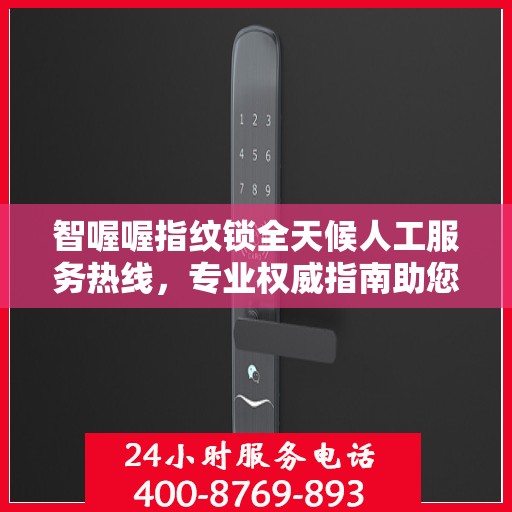 智喔喔指纹锁全天候人工服务热线，专业权威指南助您无忧解锁