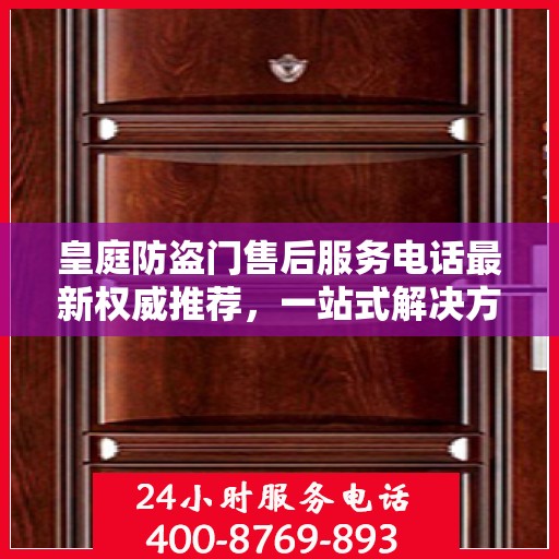 皇庭防盗门售后服务电话最新权威推荐，一站式解决方案的贴心服务热线！