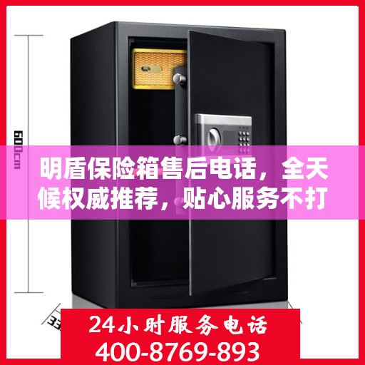 明盾保险箱售后电话，全天候权威推荐，贴心服务不打烊