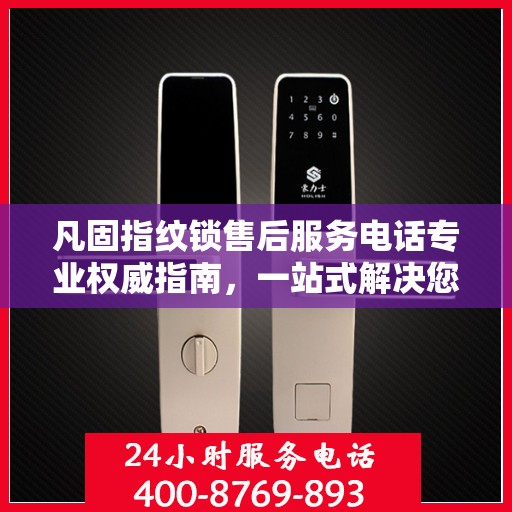 凡固指纹锁售后服务电话专业权威指南，一站式解决您的售后需求！