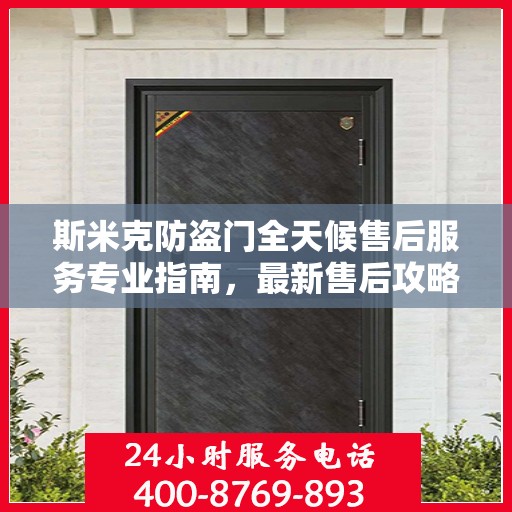 斯米克防盗门全天候售后服务专业指南，最新售后攻略与指南
