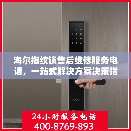 海尔指纹锁售后维修服务电话，一站式解决方案决策指南