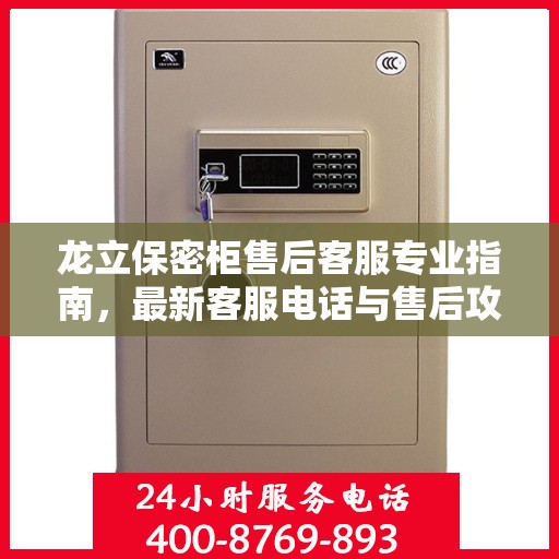 龙立保密柜售后客服专业指南，最新客服电话与售后攻略