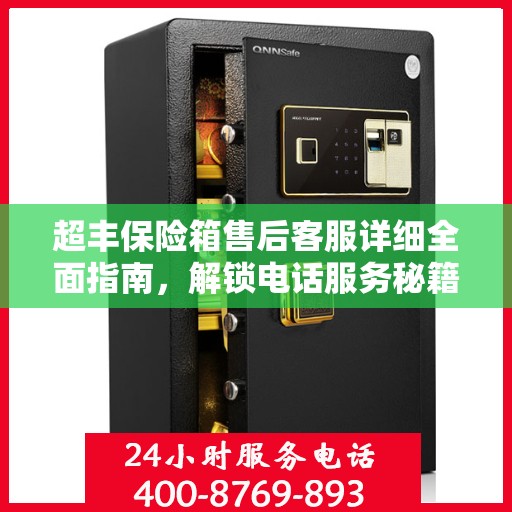 超丰保险箱售后客服详细全面指南，解锁电话服务秘籍与攻略！