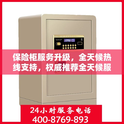 保险柜服务升级，全天候热线支持，权威推荐全天候服务热线开启！