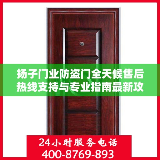 扬子门业防盗门全天候售后热线支持与专业指南最新攻略