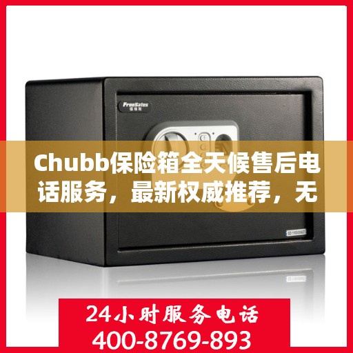 Chubb保险箱全天候售后电话服务，最新权威推荐，无忧保障您的安全锁事