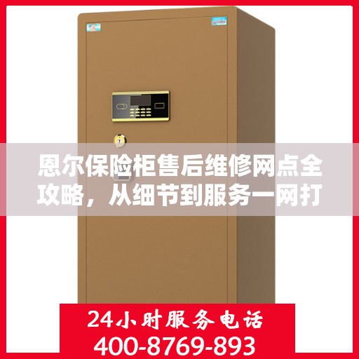 恩尔保险柜售后维修网点全攻略，从细节到服务一网打尽